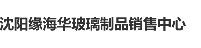 你操我操综合网沈阳缘海华玻璃制品销售中心